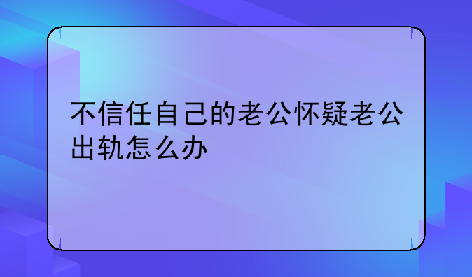 不信任自己的老公怀疑老公出轨怎么办