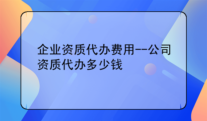 企业资质代办费用--公司资质代办多少钱