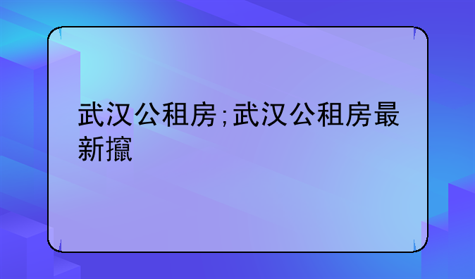武汉公租房;武汉公租房最新政策