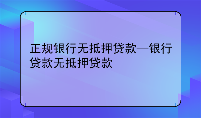 正规银行无抵押贷款—银行贷款无抵押贷款