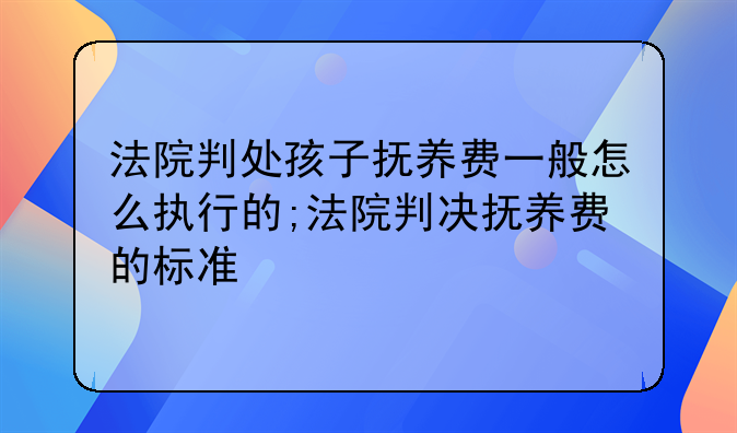 法院判处孩子抚养费一般怎么执行的;法院判决抚养费的标准
