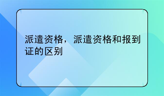 派遣资格，派遣资格和报到证的区别