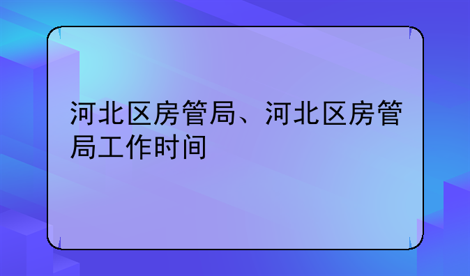河北区房管局、河北区房管局工作时间