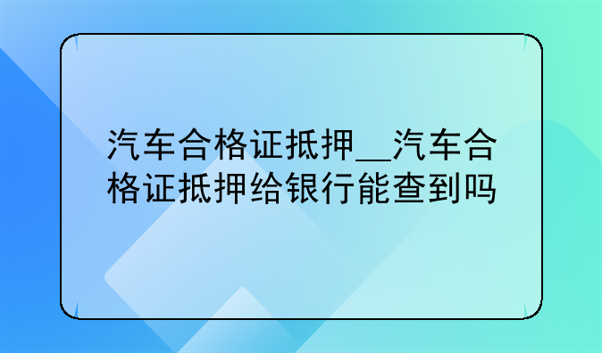 汽车合格证抵押__汽车合格证抵押给银行能查到吗