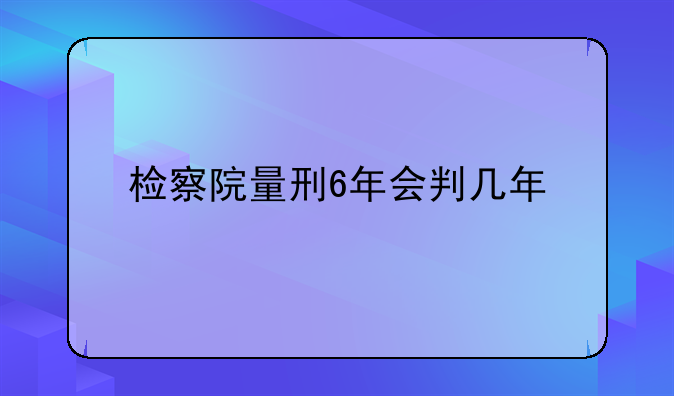 检察院量刑6年会判几年