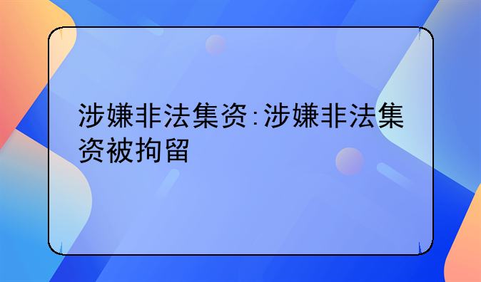涉嫌非法集资:涉嫌非法集资被拘留