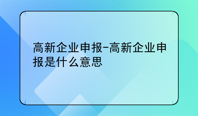 高新企业申报-高新企业申报是什么意思