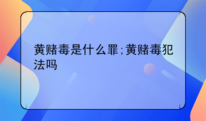 黄赌毒是什么罪;黄赌毒犯法吗