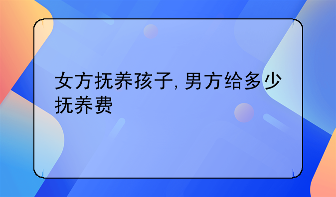女方抚养孩子,男方给多少抚养费