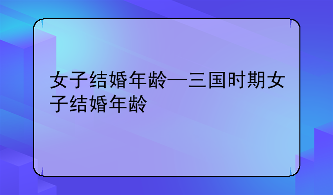 女子结婚年龄—三国时期女子结婚年龄