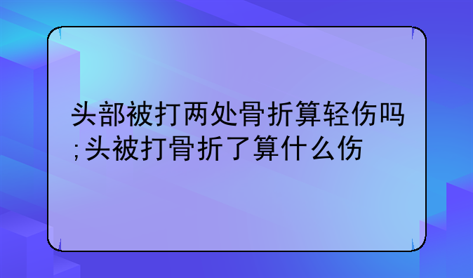 头部被打两处骨折算轻伤吗;头被打骨折了算什么伤