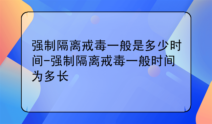 强制隔离戒毒一般是多少时间-强制隔离戒毒一般时间为多长