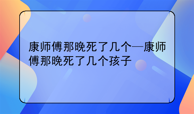 康师傅那晚死了几个—康师傅那晚死了几个孩子