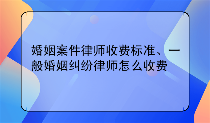 婚姻案件律师收费标准、一般婚姻纠纷律师怎么收费