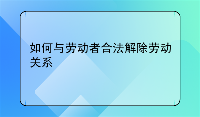 如何与劳动者合法解除劳动关系