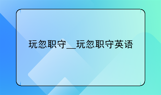 玩忽职守__玩忽职守英语