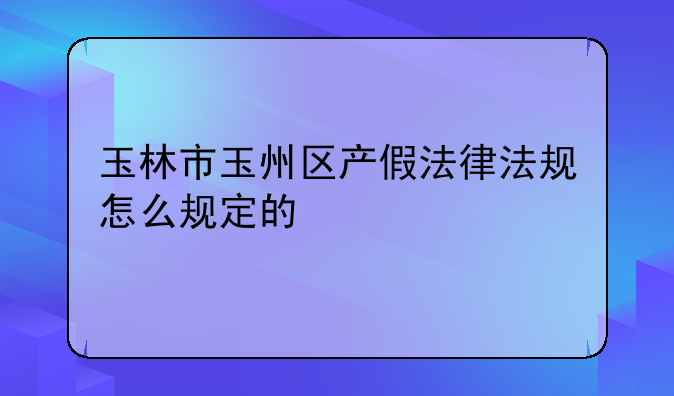 玉林市玉州区产假法律法规怎么规定的
