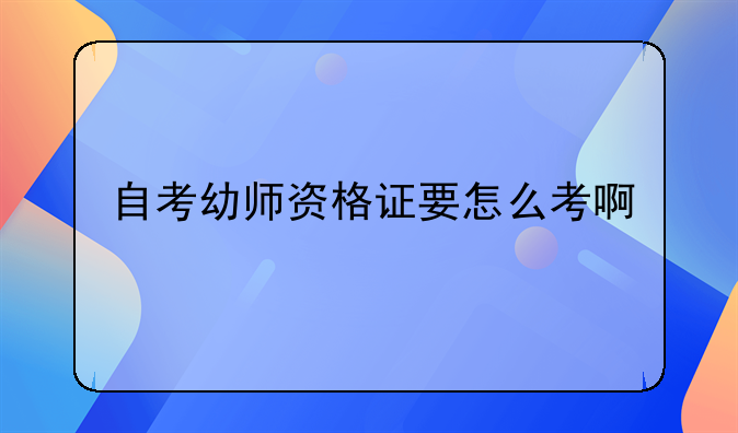 自考幼师资格证要怎么考啊