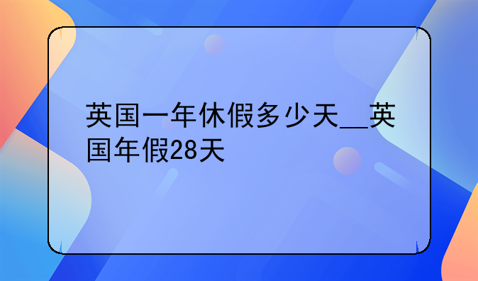 英国一年休假多少天__英国年假28天