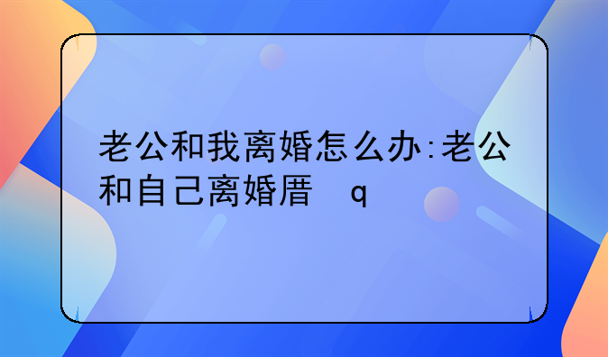 老公和我离婚怎么办:老公和自己离婚原因