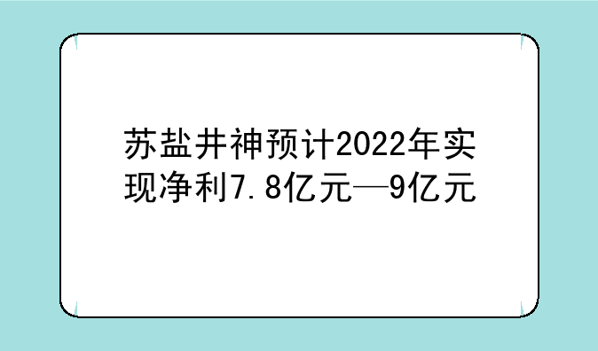 苏盐井神预计2022年实现净利7.8亿元—9亿元