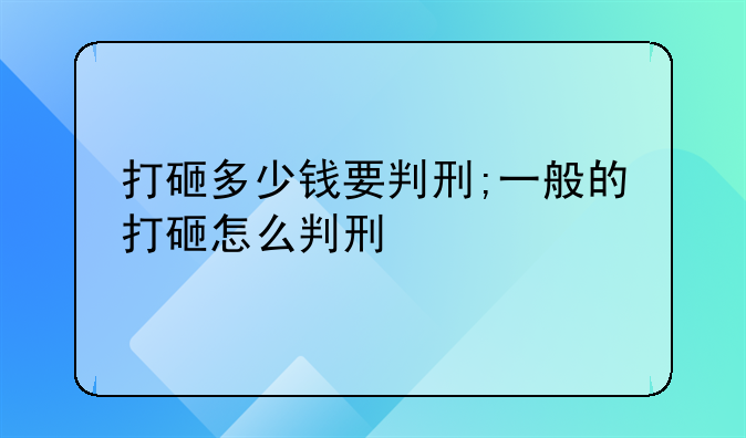 打砸多少钱要判刑;一般的打砸怎么判刑