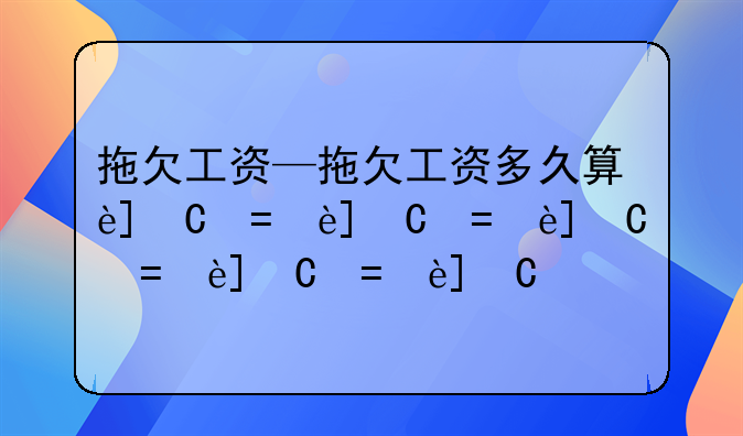 拖欠工资—拖欠工资多久算违法