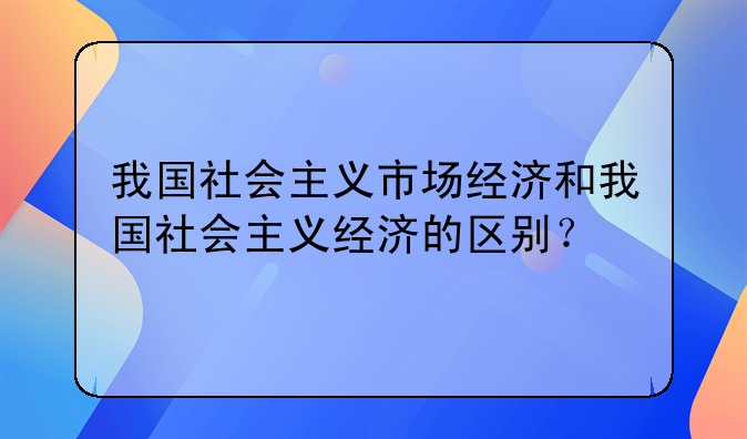 我国社会主义市场经济和我国社会主义经济的区别？