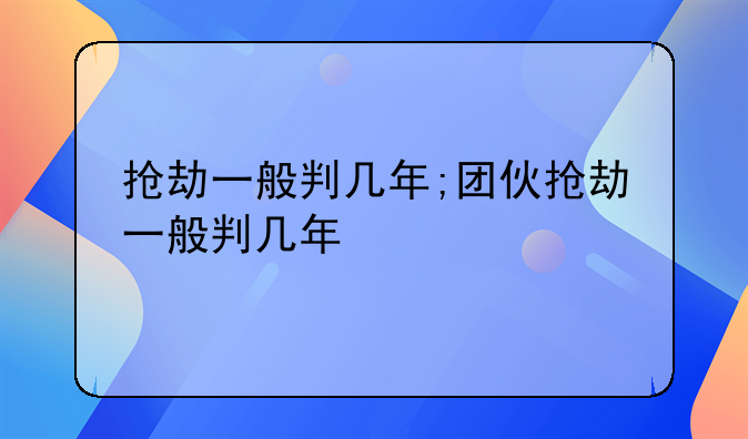 抢劫一般判几年;团伙抢劫一般判几年