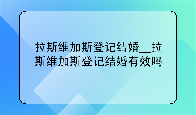 拉斯维加斯登记结婚__拉斯维加斯登记结婚有效吗