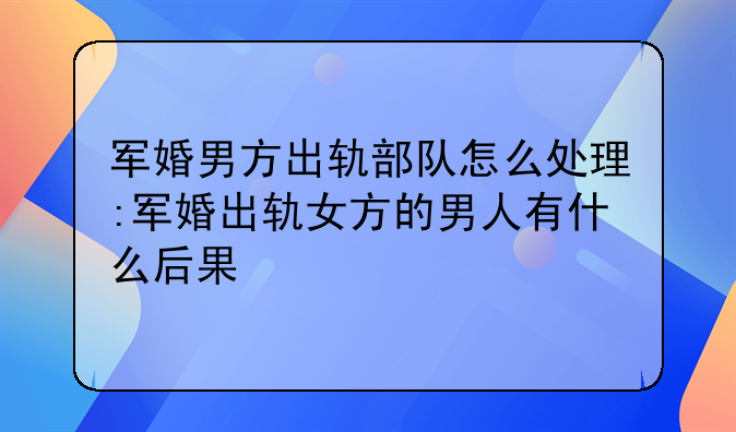军婚男方出轨部队怎么处理:军婚出轨女方的男人有什么后果