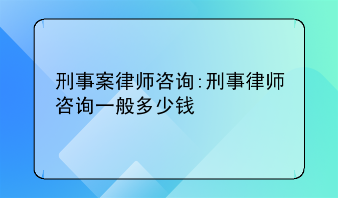 刑事案律师咨询:刑事律师咨询一般多少钱