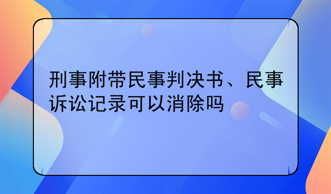 刑事附带民事判决书、民事诉讼记录可以消除吗