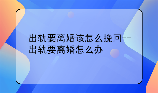 出轨要离婚该怎么挽回--出轨要离婚怎么办