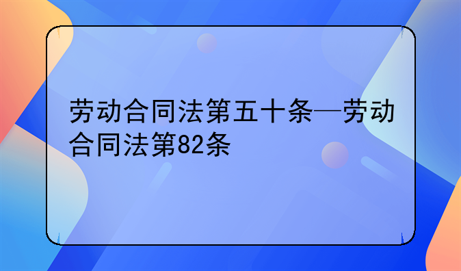 劳动合同法第五十条—劳动合同法第82条