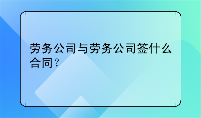 劳务公司与劳务公司签什么合同？