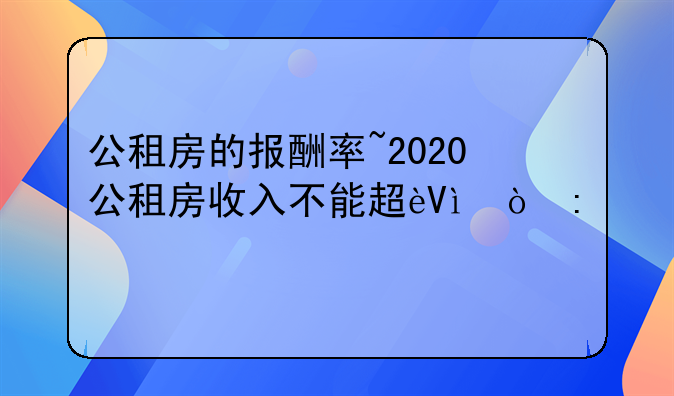 公租房的报酬率~2020公租房收入不能超过多少