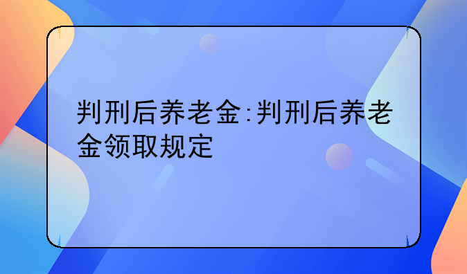 判刑后养老金:判刑后养老金领取规定