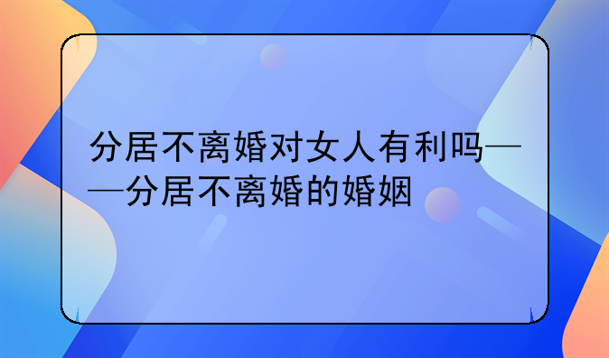 分居不离婚对女人有利吗——分居不离婚的婚姻