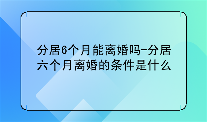 分居6个月能离婚吗-分居六个月离婚的条件是什么
