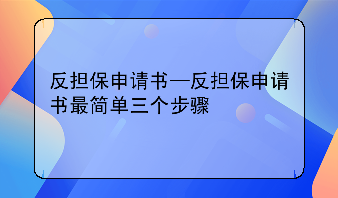 反担保申请书—反担保申请书最简单三个步骤