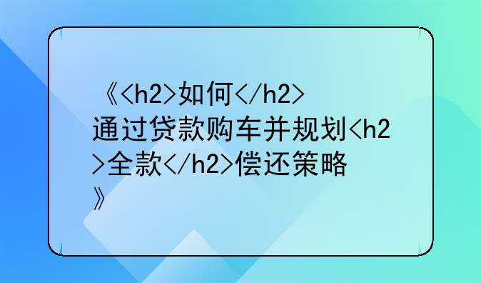 《<h2>如何</h2>通过贷款购车并规划<h2>全款</h2>偿还策略》