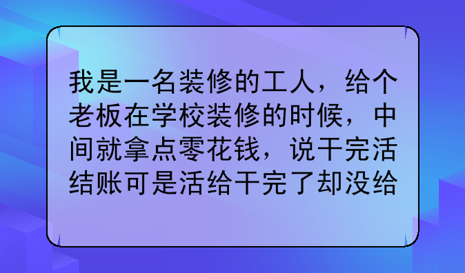 我是一名装修的工人，给个老板在学校装修的时候，中间就拿点零花钱，说干完活结账可是活给干完了却没给钱